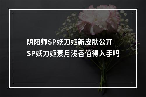 阴阳师SP妖刀姬新皮肤公开 SP妖刀姬素月浅香值得入手吗