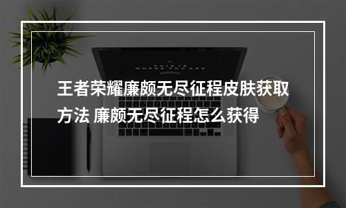 王者荣耀廉颇无尽征程皮肤获取方法 廉颇无尽征程怎么获得