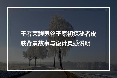 王者荣耀鬼谷子原初探秘者皮肤背景故事与设计灵感说明