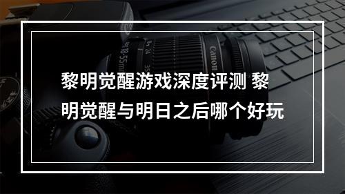 黎明觉醒游戏深度评测 黎明觉醒与明日之后哪个好玩