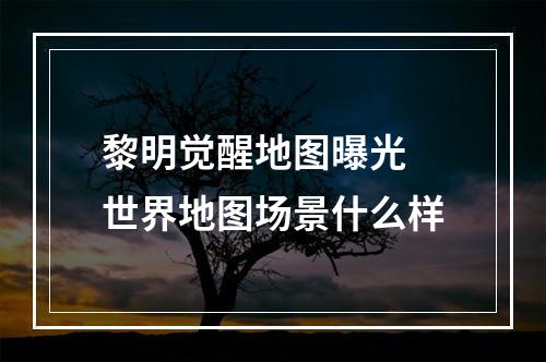 黎明觉醒地图曝光 世界地图场景什么样