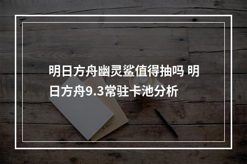 明日方舟幽灵鲨值得抽吗 明日方舟9.3常驻卡池分析