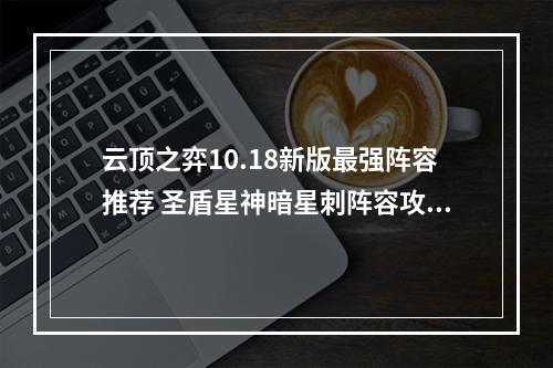 云顶之弈10.18新版最强阵容推荐 圣盾星神暗星刺阵容攻略教学