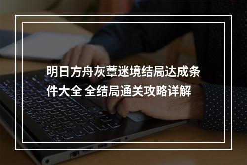 明日方舟灰蕈迷境结局达成条件大全 全结局通关攻略详解