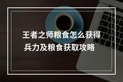 王者之师粮食怎么获得 兵力及粮食获取攻略