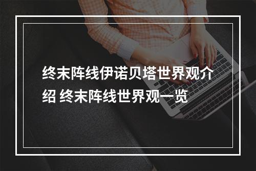 终末阵线伊诺贝塔世界观介绍 终末阵线世界观一览