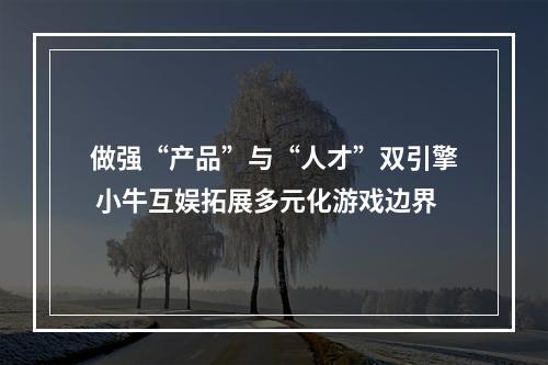 做强“产品”与“人才”双引擎 小牛互娱拓展多元化游戏边界