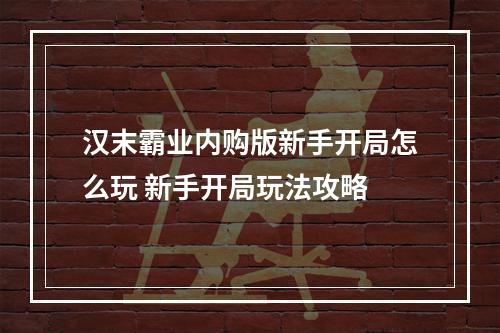 汉末霸业内购版新手开局怎么玩 新手开局玩法攻略