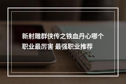 新射雕群侠传之铁血丹心哪个职业最厉害 最强职业推荐