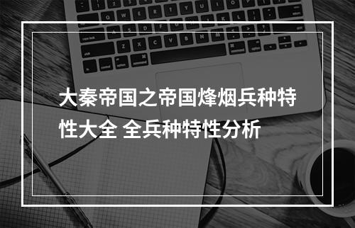 大秦帝国之帝国烽烟兵种特性大全 全兵种特性分析