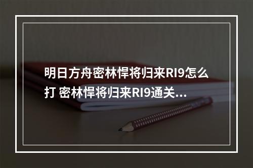 明日方舟密林悍将归来RI9怎么打 密林悍将归来RI9通关攻略