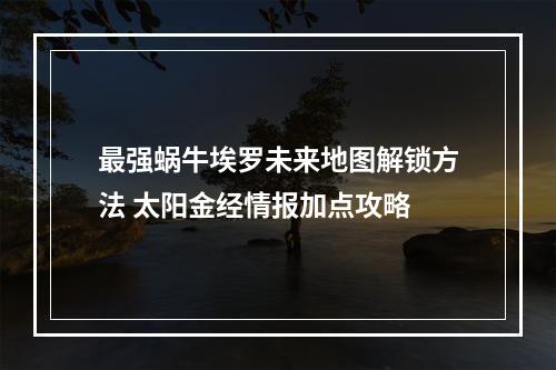 最强蜗牛埃罗未来地图解锁方法 太阳金经情报加点攻略