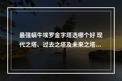 最强蜗牛埃罗金字塔选哪个好 现代之塔、过去之塔及未来之塔选择指南