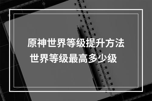 原神世界等级提升方法 世界等级最高多少级