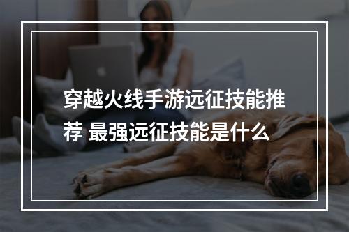 穿越火线手游远征技能推荐 最强远征技能是什么