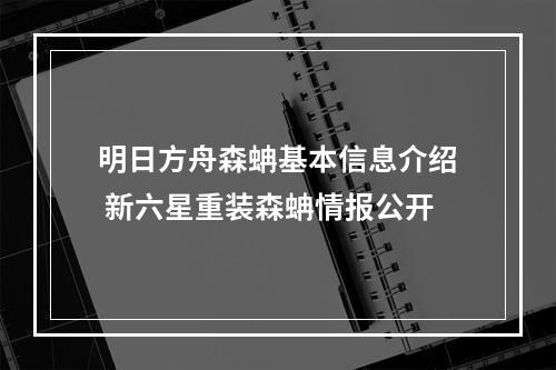 明日方舟森蚺基本信息介绍 新六星重装森蚺情报公开