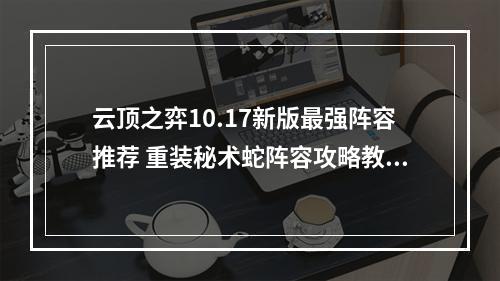 云顶之弈10.17新版最强阵容推荐 重装秘术蛇阵容攻略教学