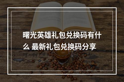 曙光英雄礼包兑换码有什么 最新礼包兑换码分享