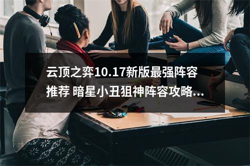 云顶之弈10.17新版最强阵容推荐 暗星小丑狙神阵容攻略教学