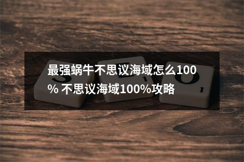 最强蜗牛不思议海域怎么100% 不思议海域100%攻略