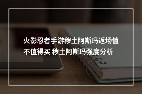 火影忍者手游秽土阿斯玛返场值不值得买 秽土阿斯玛强度分析