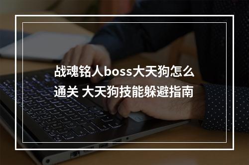 战魂铭人boss大天狗怎么通关 大天狗技能躲避指南