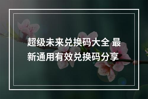 超级未来兑换码大全 最新通用有效兑换码分享