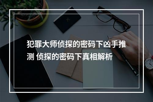 犯罪大师侦探的密码下凶手推测 侦探的密码下真相解析