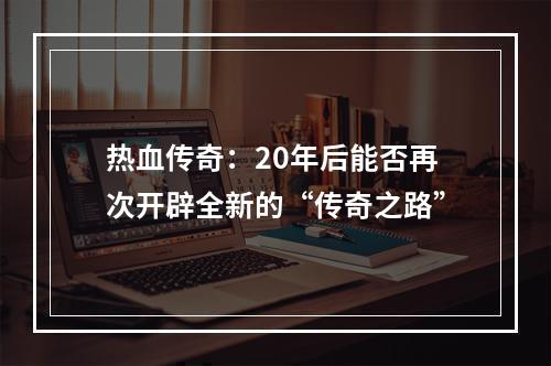 热血传奇：20年后能否再次开辟全新的“传奇之路”