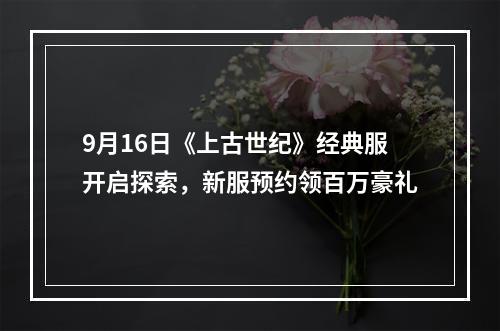 9月16日《上古世纪》经典服开启探索，新服预约领百万豪礼