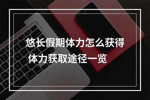 悠长假期体力怎么获得 体力获取途径一览