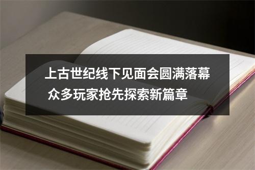 上古世纪线下见面会圆满落幕 众多玩家抢先探索新篇章