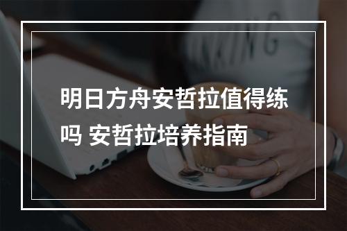 明日方舟安哲拉值得练吗 安哲拉培养指南