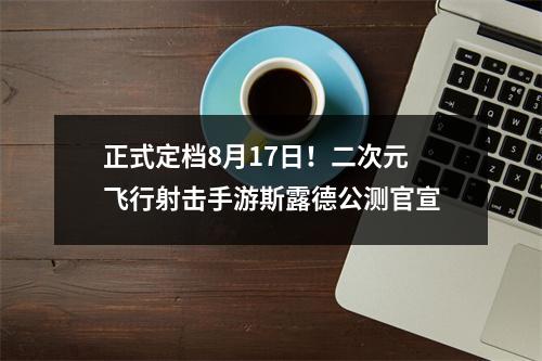 正式定档8月17日！二次元飞行射击手游斯露德公测官宣