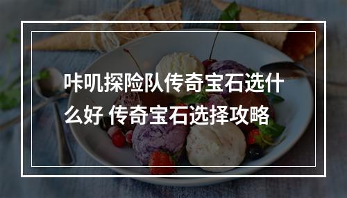 咔叽探险队传奇宝石选什么好 传奇宝石选择攻略