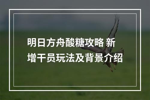 明日方舟酸糖攻略 新增干员玩法及背景介绍