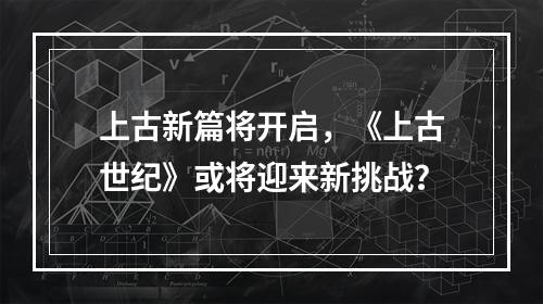 上古新篇将开启，《上古世纪》或将迎来新挑战？