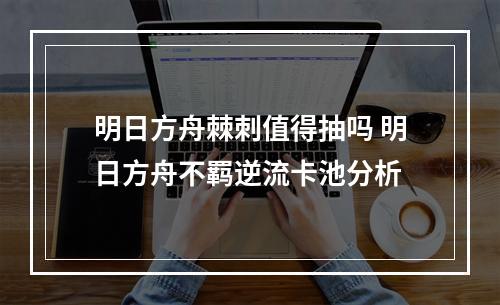 明日方舟棘刺值得抽吗 明日方舟不羁逆流卡池分析