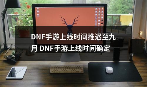 DNF手游上线时间推迟至九月 DNF手游上线时间确定