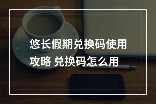 悠长假期兑换码使用攻略 兑换码怎么用