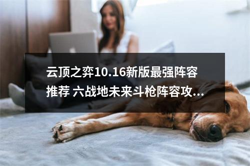 云顶之弈10.16新版最强阵容推荐 六战地未来斗枪阵容攻略教学