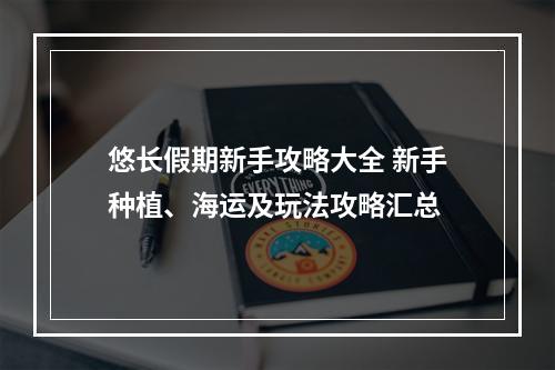 悠长假期新手攻略大全 新手种植、海运及玩法攻略汇总