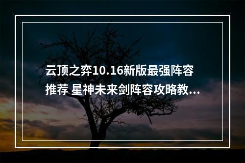 云顶之弈10.16新版最强阵容推荐 星神未来剑阵容攻略教学