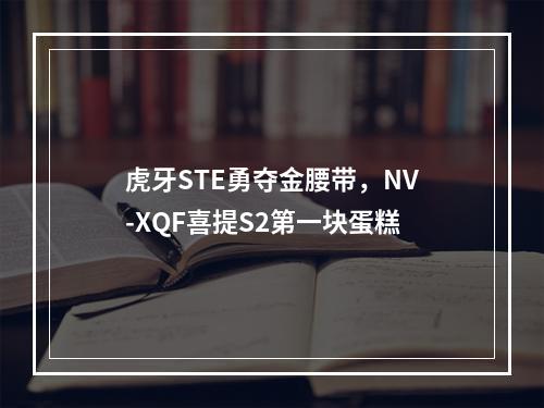 虎牙STE勇夺金腰带，NV-XQF喜提S2第一块蛋糕