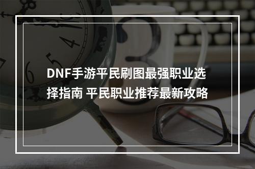 DNF手游平民刷图最强职业选择指南 平民职业推荐最新攻略