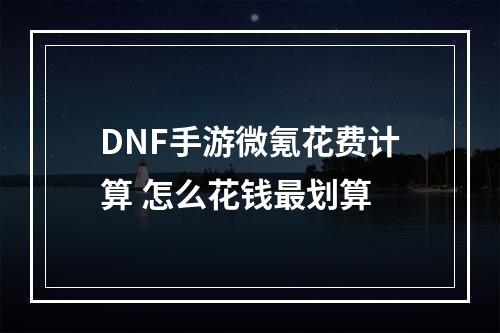 DNF手游微氪花费计算 怎么花钱最划算