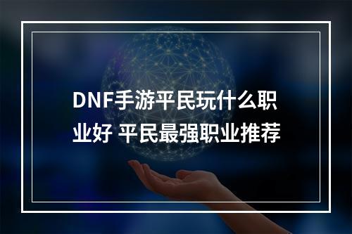 DNF手游平民玩什么职业好 平民最强职业推荐