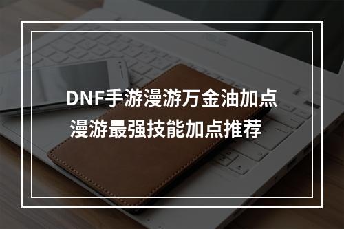 DNF手游漫游万金油加点 漫游最强技能加点推荐