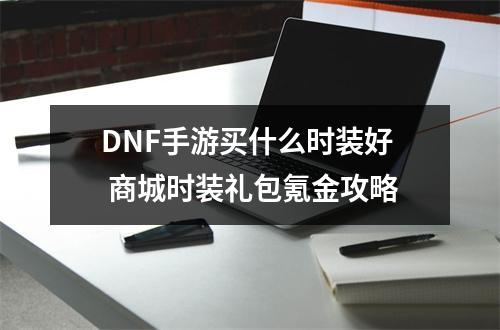 DNF手游买什么时装好 商城时装礼包氪金攻略