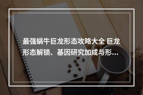 最强蜗牛巨龙形态攻略大全 巨龙形态解锁、基因研究加成与形态仪式指南